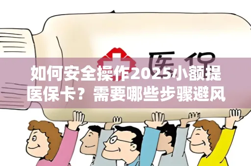 如何安全操作2025小额提医保卡？需要哪些步骤避风险？